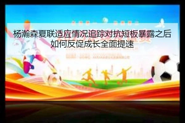 杨瀚森夏联适应情况追踪对抗短板暴露之后如何反促成长全面提速