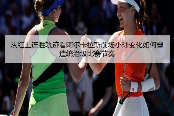 从红土连胜轨迹看阿尔卡拉斯前场小球变化如何塑造统治级比赛节奏