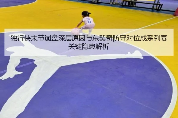 独行侠末节崩盘深层原因与东契奇防守对位成系列赛关键隐患解析