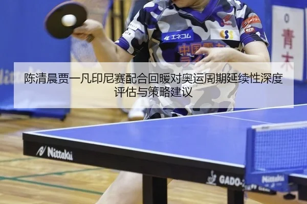 陈清晨贾一凡印尼赛配合回暖对奥运周期延续性深度评估与策略建议