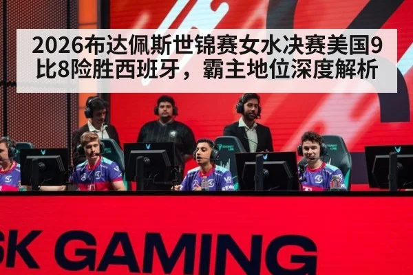 2026布达佩斯世锦赛女水决赛美国9比8险胜西班牙,霸主地位深度解析