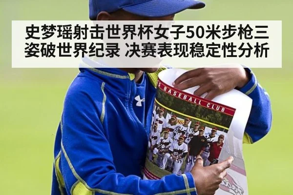 史梦瑶射击世界杯女子50米步枪三姿破世界纪录 决赛表现稳定性分析