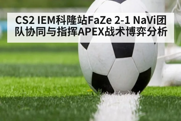 CS2 IEM科隆站FaZe 2-1 NaVi团队协同与指挥APEX战术博弈分析
