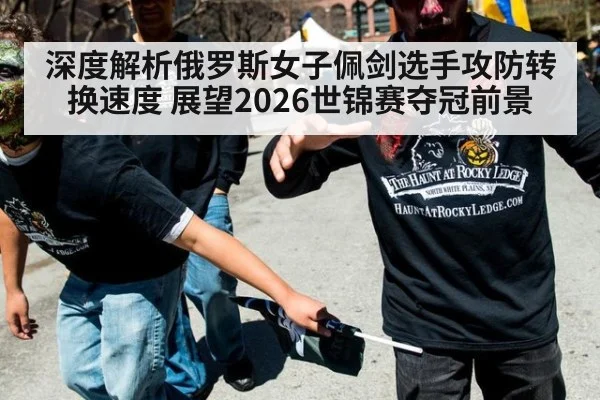 深度解析俄罗斯女子佩剑选手攻防转换速度 展望2026世锦赛夺冠前景