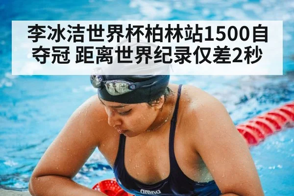李冰洁世界杯柏林站1500自夺冠 距离世界纪录仅差2秒