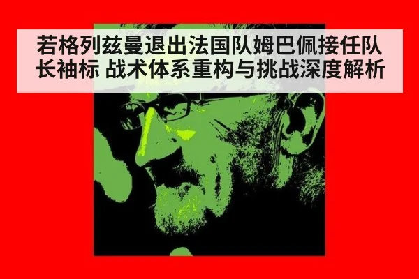 若格列兹曼退出法国队姆巴佩接任队长袖标 战术体系重构与挑战深度解析