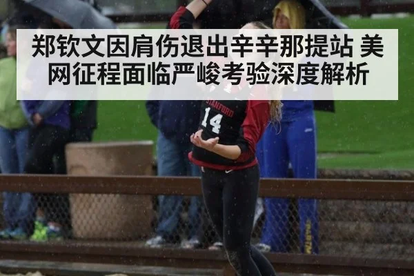 郑钦文因肩伤退出辛辛那提站 美网征程面临严峻考验深度解析