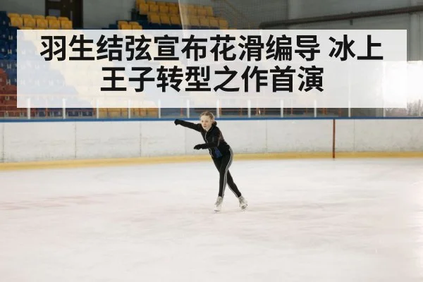 羽生结弦宣布花滑编导 冰上王子转型之作首演