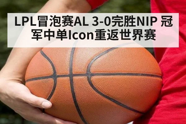 LPL冒泡赛AL 3-0完胜NIP 冠军中单Icon重返世界赛