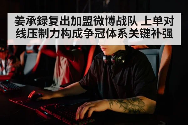 姜承録复出加盟微博战队 上单对线压制力构成争冠体系关键补强