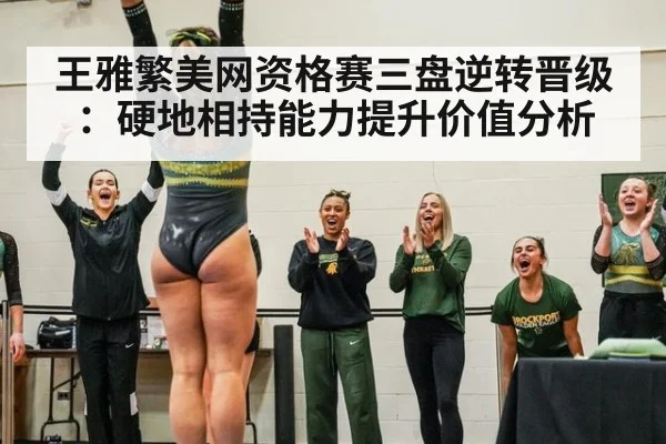 王雅繁美网资格赛三盘逆转晋级：硬地相持能力提升价值分析