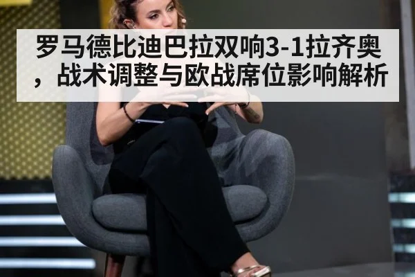 罗马德比迪巴拉双响3-1拉齐奥,战术调整与欧战席位影响解析