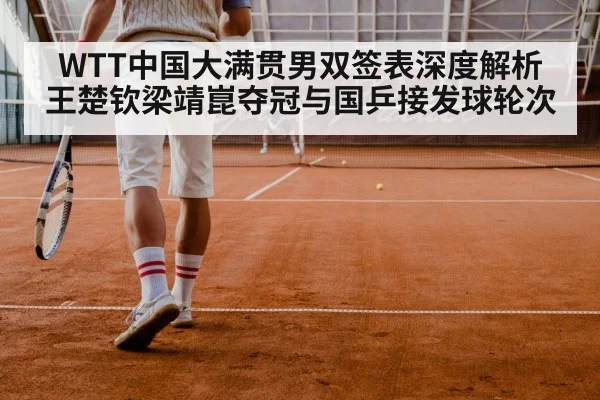 WTT中国大满贯男双签表深度解析 王楚钦梁靖崑夺冠与国乒接发球轮次