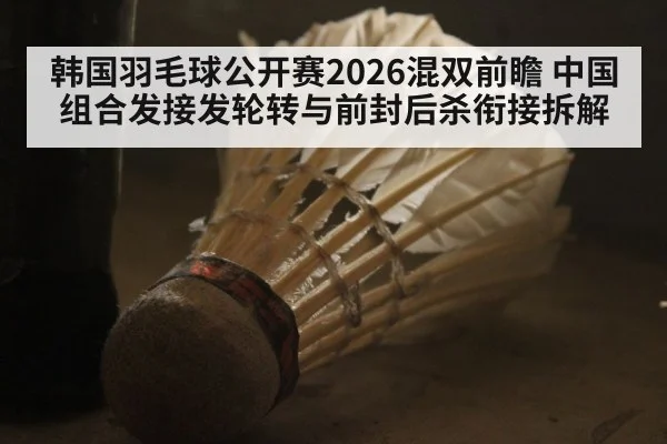 韩国羽毛球公开赛2026混双前瞻 中国组合发接发轮转与前封后杀衔接拆解