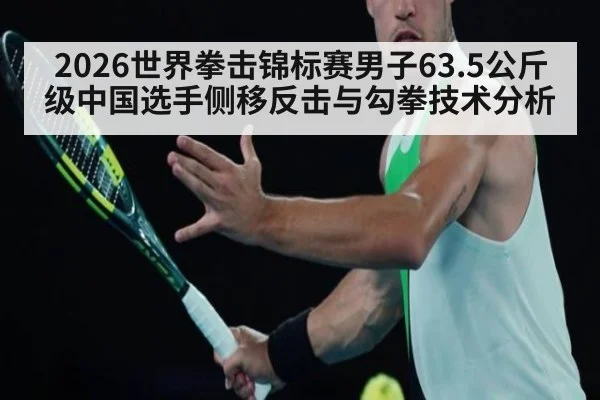2026世界拳击锦标赛男子63.5公斤级中国选手侧移反击与勾拳技术分析
