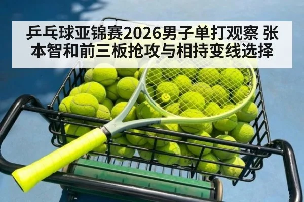 乒乓球亚锦赛2026男子单打观察 张本智和前三板抢攻与相持变线选择