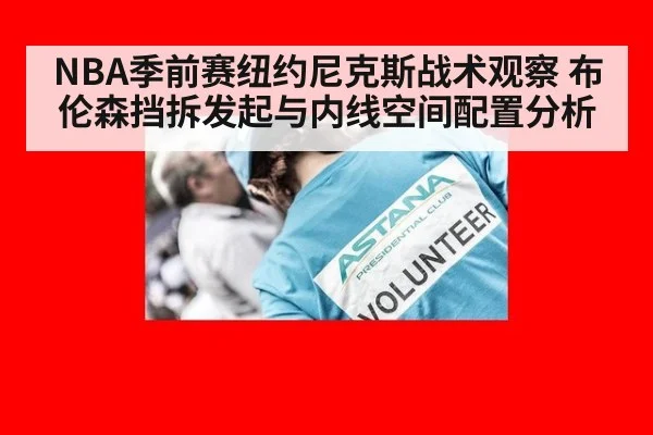 NBA季前赛纽约尼克斯战术观察 布伦森挡拆发起与内线空间配置分析