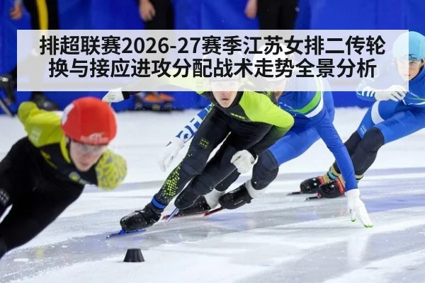 排超联赛2026-27赛季江苏女排二传轮换与接应进攻分配战术走势全景分析