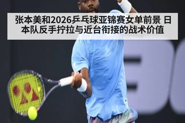 张本美和2026乒乓球亚锦赛女单前景 日本队反手拧拉与近台衔接的战术价值