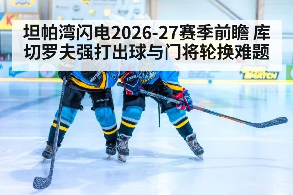 坦帕湾闪电2026-27赛季前瞻 库切罗夫强打出球与门将轮换难题