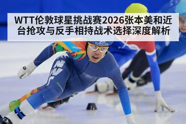 WTT伦敦球星挑战赛2026张本美和近台抢攻与反手相持战术选择深度解析