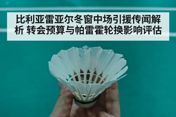 比利亚雷亚尔冬窗中场引援传闻解析 转会预算与帕雷霍轮换影响评估