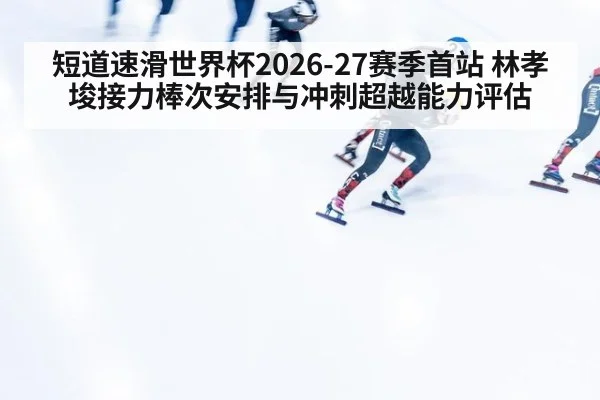短道速滑世界杯2026-27赛季首站 林孝埈接力棒次安排与冲刺超越能力评估